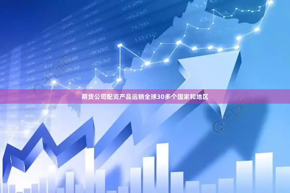期货公司配资产品远销全球30多个国家和地区