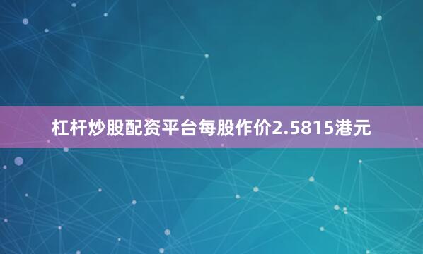 杠杆炒股配资平台每股作价2.5815港元