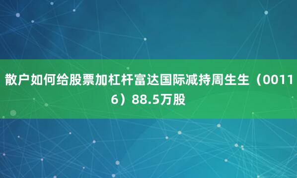 散户如何给股票加杠杆富达国际减持周生生（00116）88.5万股