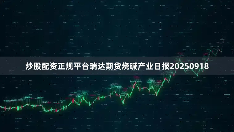 炒股配资正规平台瑞达期货烧碱产业日报20250918
