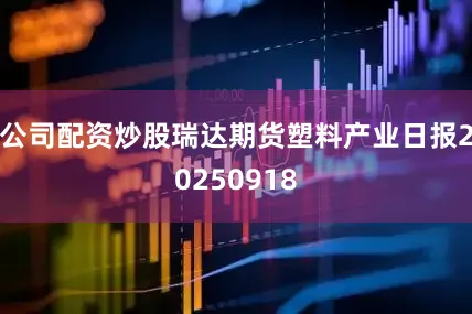 公司配资炒股瑞达期货塑料产业日报20250918