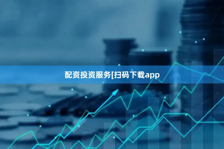 配资投资服务　　　　[扫码下载app