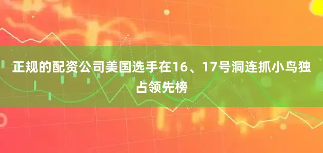 正规的配资公司美国选手在16、17号洞连抓小鸟独占领先榜