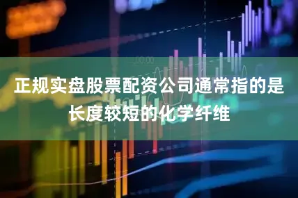 正规实盘股票配资公司通常指的是长度较短的化学纤维