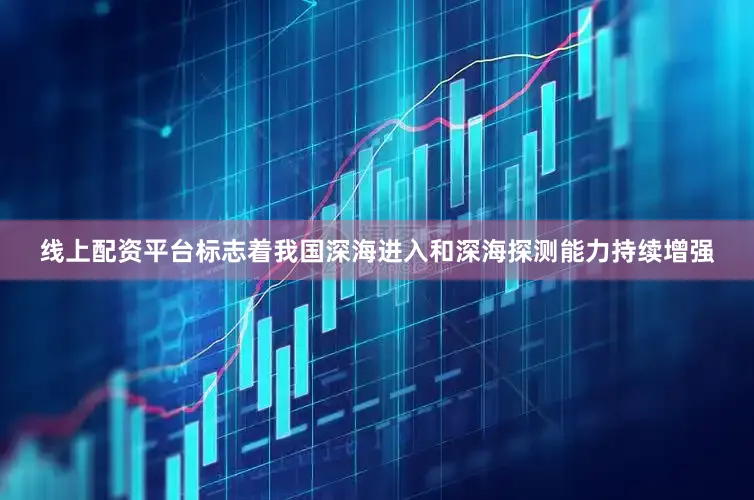 线上配资平台标志着我国深海进入和深海探测能力持续增强