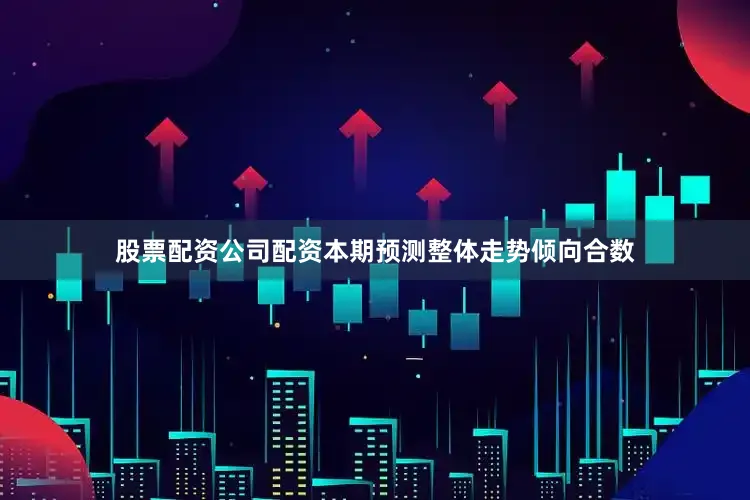 股票配资公司配资本期预测整体走势倾向合数