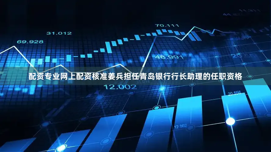 配资专业网上配资核准姜兵担任青岛银行行长助理的任职资格