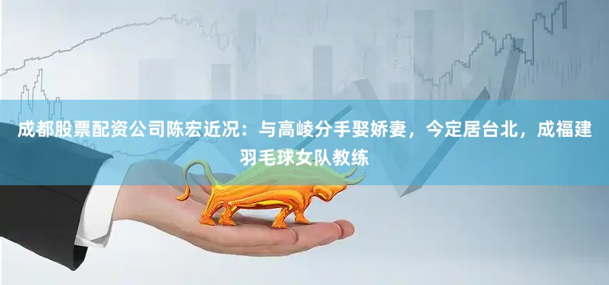 成都股票配资公司陈宏近况：与高崚分手娶娇妻，今定居台北，成福建羽毛球女队教练