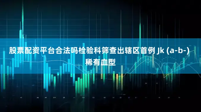 股票配资平台合法吗检验科筛查出辖区首例 Jk (a-b-) 稀有血型