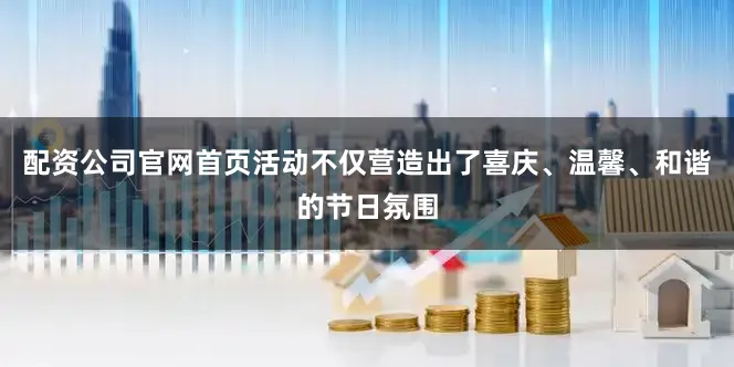 配资公司官网首页活动不仅营造出了喜庆、温馨、和谐的节日氛围