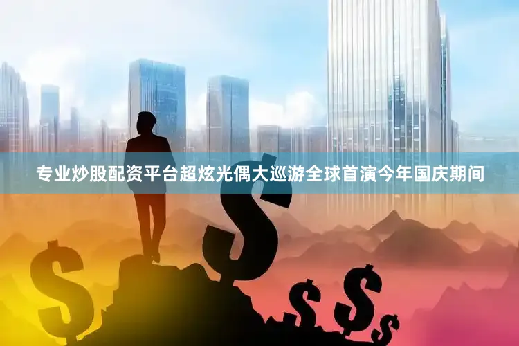 专业炒股配资平台超炫光偶大巡游全球首演今年国庆期间