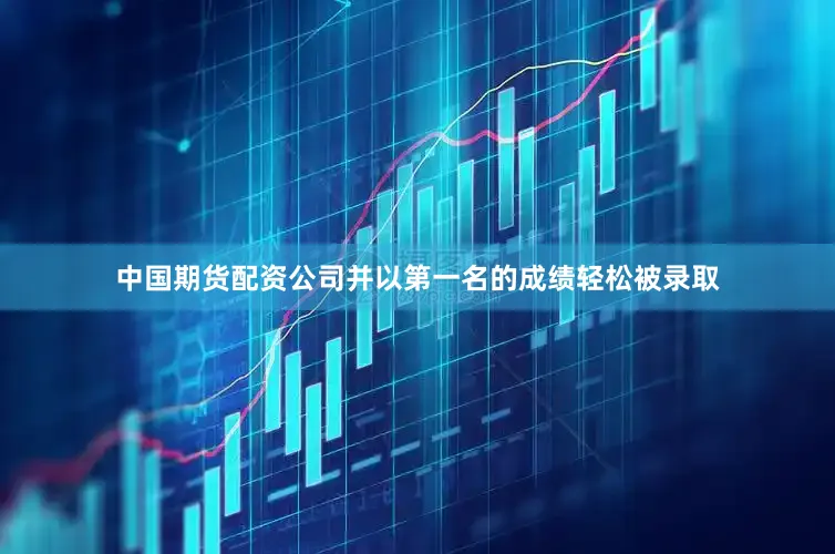 中国期货配资公司并以第一名的成绩轻松被录取