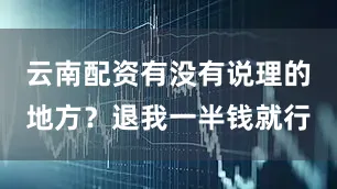 云南配资有没有说理的地方？退我一半钱就行
