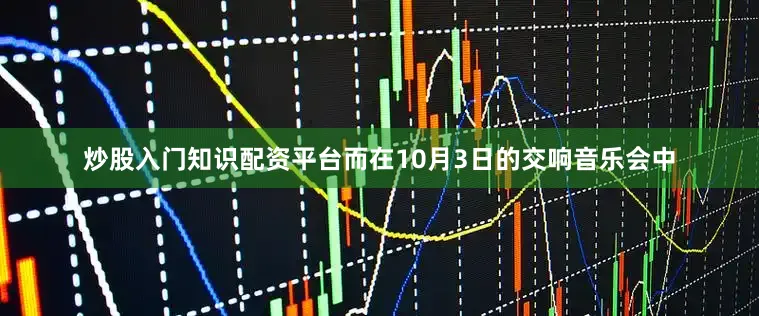 炒股入门知识配资平台而在10月3日的交响音乐会中