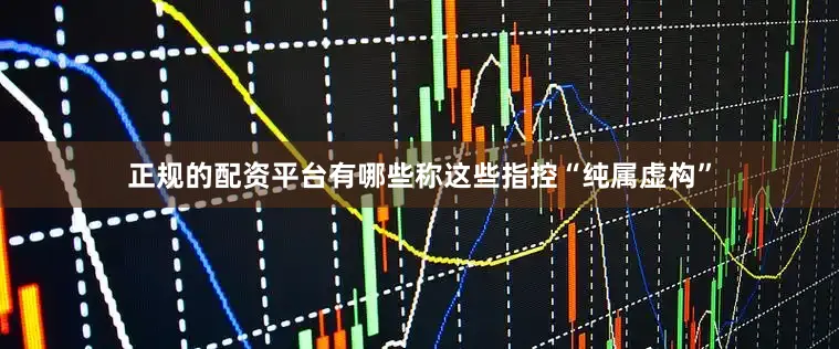 正规的配资平台有哪些称这些指控“纯属虚构”