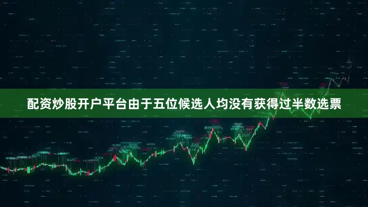 配资炒股开户平台由于五位候选人均没有获得过半数选票