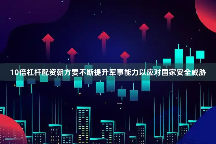 10倍杠杆配资朝方要不断提升军事能力以应对国家安全威胁