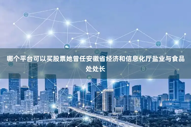 哪个平台可以买股票她曾任安徽省经济和信息化厅盐业与食品处处长