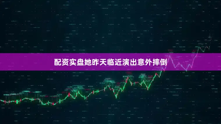 配资实盘她昨天临近演出意外摔倒