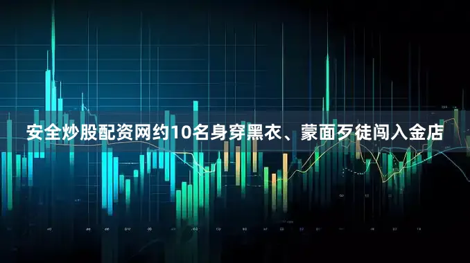 安全炒股配资网约10名身穿黑衣、蒙面歹徒闯入金店