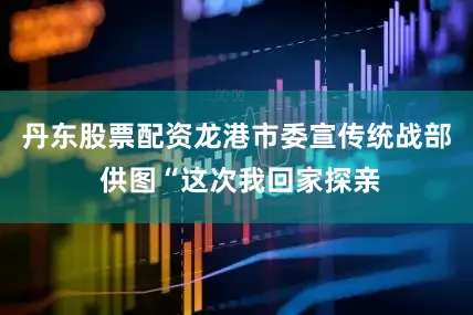 丹东股票配资龙港市委宣传统战部 供图“这次我回家探亲