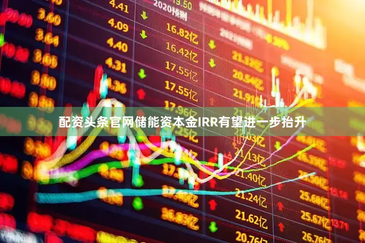 配资头条官网储能资本金IRR有望进一步抬升