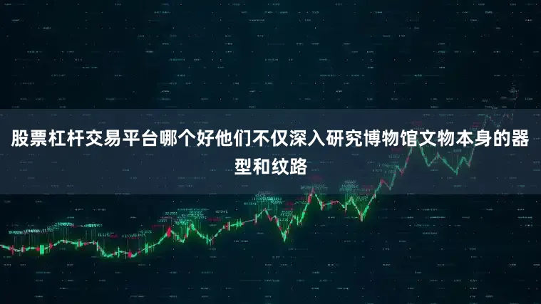 股票杠杆交易平台哪个好他们不仅深入研究博物馆文物本身的器型和纹路