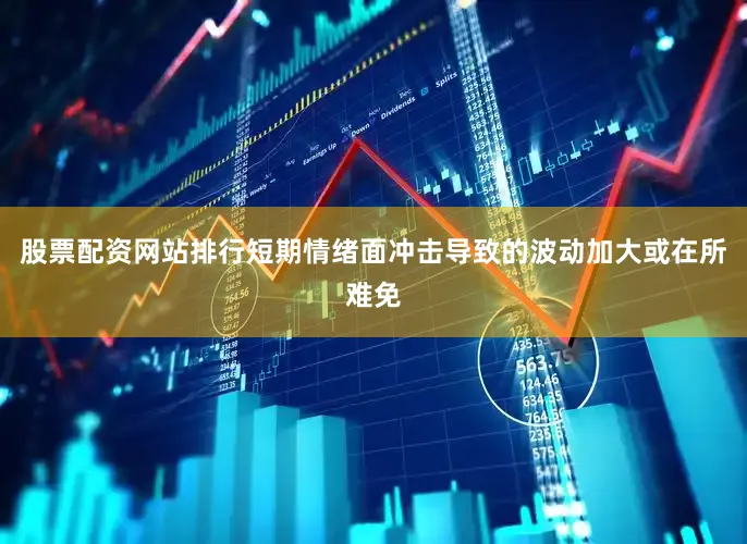 股票配资网站排行短期情绪面冲击导致的波动加大或在所难免