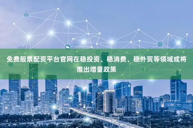 免费股票配资平台官网在稳投资、稳消费、稳外贸等领域或将推出增量政策